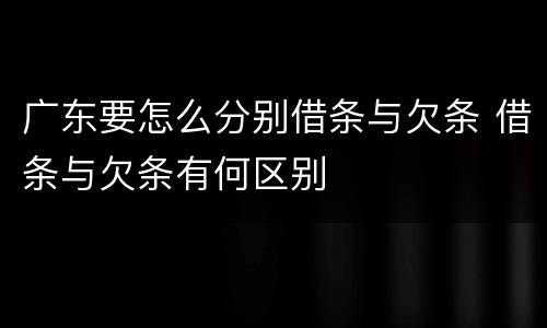广东要怎么分别借条与欠条 借条与欠条有何区别