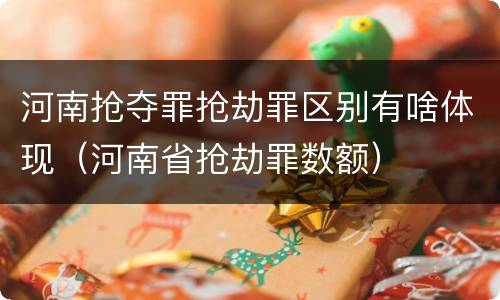 河南抢夺罪抢劫罪区别有啥体现（河南省抢劫罪数额）