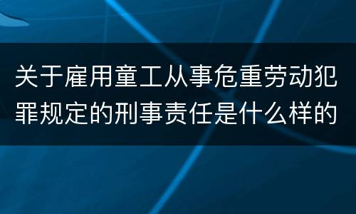 关于雇用童工从事危重劳动犯罪规定的刑事责任是什么样的