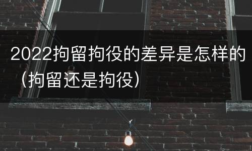 2022拘留拘役的差异是怎样的（拘留还是拘役）