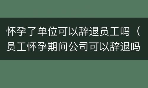 怀孕了单位可以辞退员工吗（员工怀孕期间公司可以辞退吗）