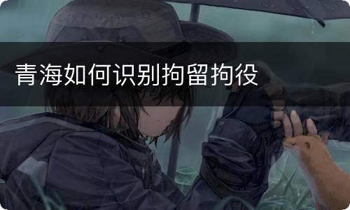 青海如何识别拘留拘役