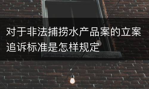 对于非法捕捞水产品案的立案追诉标准是怎样规定