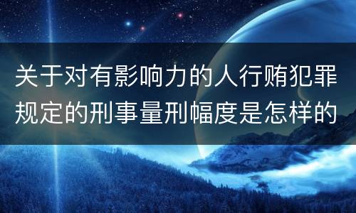 关于对有影响力的人行贿犯罪规定的刑事量刑幅度是怎样的