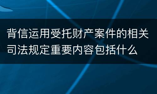 背信运用受托财产案件的相关司法规定重要内容包括什么