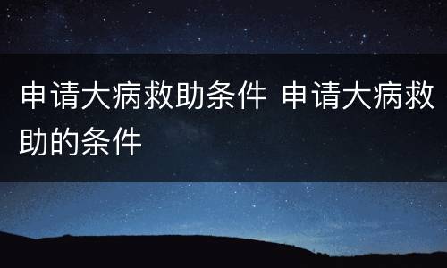 申请大病救助条件 申请大病救助的条件