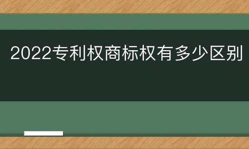 2022专利权商标权有多少区别