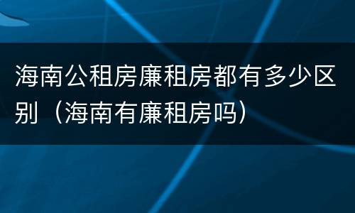 海南公租房廉租房都有多少区别（海南有廉租房吗）