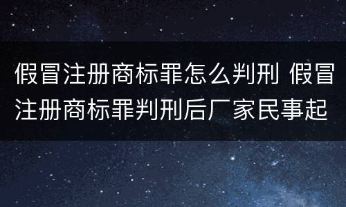 假冒注册商标罪怎么判刑 假冒注册商标罪判刑后厂家民事起诉