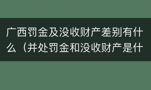 广西罚金及没收财产差别有什么（并处罚金和没收财产是什么意思）