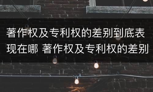 著作权及专利权的差别到底表现在哪 著作权及专利权的差别到底表现在哪方面