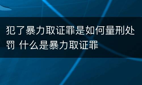 犯了暴力取证罪是如何量刑处罚 什么是暴力取证罪