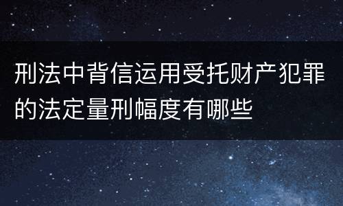 刑法中背信运用受托财产犯罪的法定量刑幅度有哪些