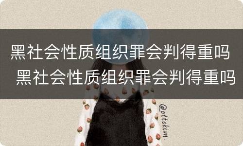 黑社会性质组织罪会判得重吗 黑社会性质组织罪会判得重吗判几年