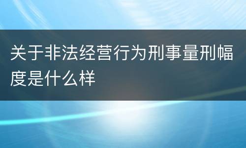 关于非法经营行为刑事量刑幅度是什么样
