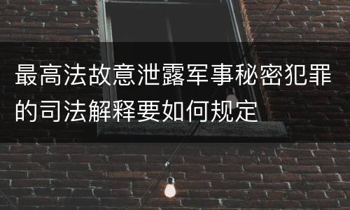 最高法故意泄露军事秘密犯罪的司法解释要如何规定