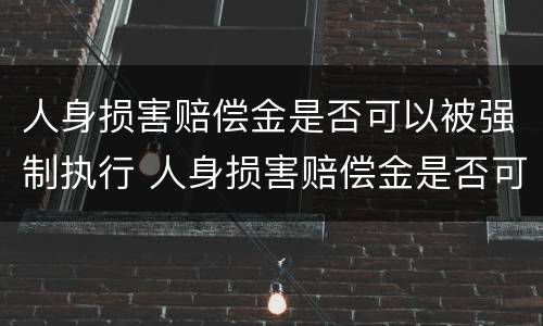 人身损害赔偿金是否可以被强制执行 人身损害赔偿金是否可以被强制执行呢