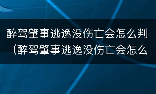 醉驾肇事逃逸没伤亡会怎么判（醉驾肇事逃逸没伤亡会怎么判交警怎么认定禅驾）