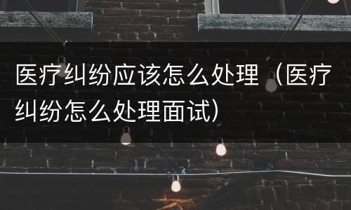 医疗纠纷应该怎么处理（医疗纠纷怎么处理面试）