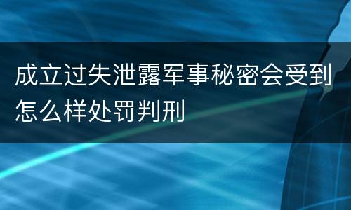 成立过失泄露军事秘密会受到怎么样处罚判刑