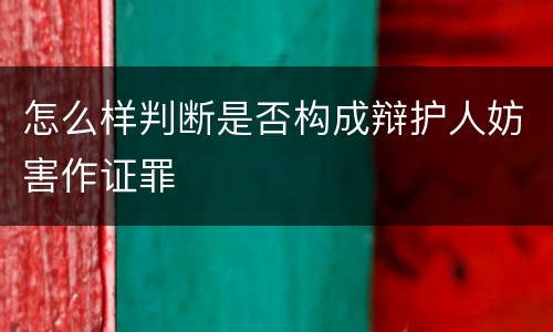 怎么样判断是否构成辩护人妨害作证罪