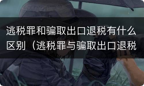 逃税罪和骗取出口退税有什么区别（逃税罪与骗取出口退税罪数罪并罚法条）