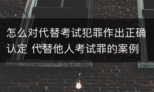 怎么对代替考试犯罪作出正确认定 代替他人考试罪的案例