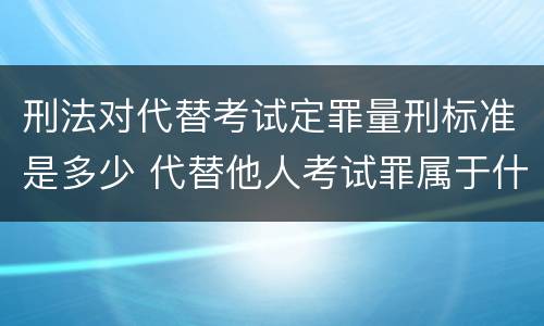 刑法对代替考试定罪量刑标准是多少 代替他人考试罪属于什么类犯罪