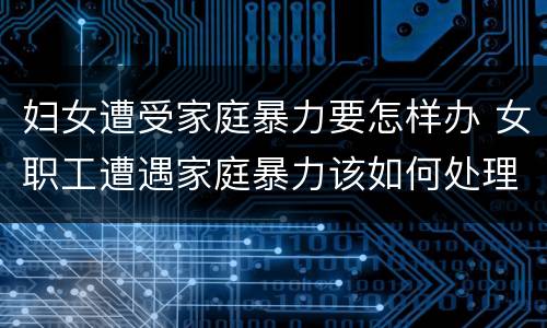 妇女遭受家庭暴力要怎样办 女职工遭遇家庭暴力该如何处理