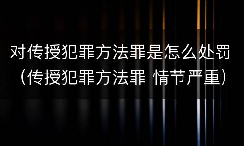 对传授犯罪方法罪是怎么处罚（传授犯罪方法罪 情节严重）