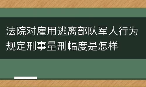 法院对雇用逃离部队军人行为规定刑事量刑幅度是怎样