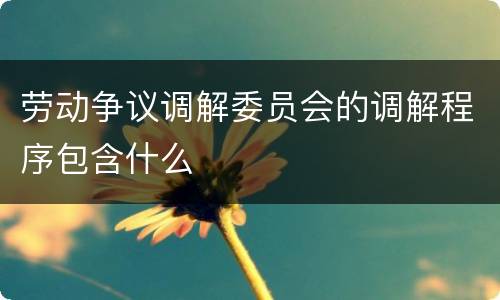 劳动争议调解委员会的调解程序包含什么