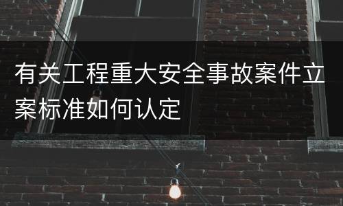 有关工程重大安全事故案件立案标准如何认定