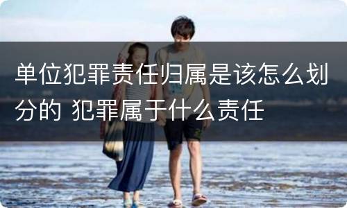 单位犯罪责任归属是该怎么划分的 犯罪属于什么责任