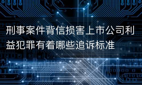 刑事案件背信损害上市公司利益犯罪有着哪些追诉标准