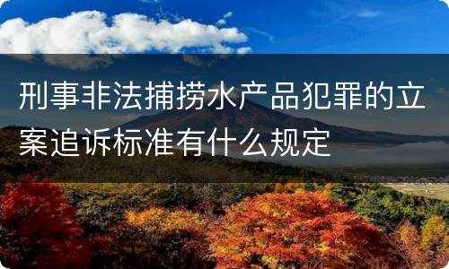 刑事非法捕捞水产品犯罪的立案追诉标准有什么规定