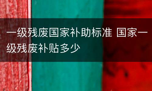 一级残废国家补助标准 国家一级残废补贴多少