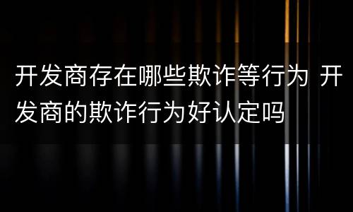 开发商存在哪些欺诈等行为 开发商的欺诈行为好认定吗