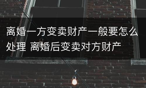 离婚一方变卖财产一般要怎么处理 离婚后变卖对方财产