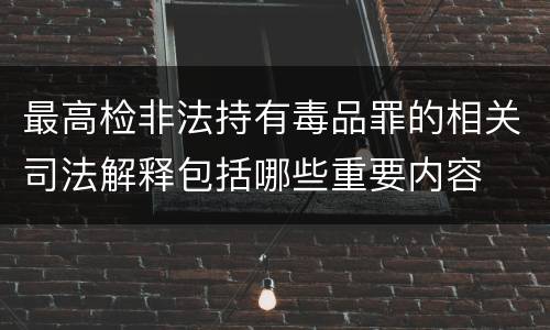 最高检非法持有毒品罪的相关司法解释包括哪些重要内容