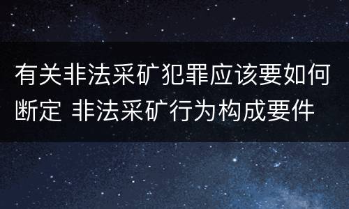 有关非法采矿犯罪应该要如何断定 非法采矿行为构成要件