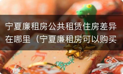 宁夏廉租房公共租赁住房差异在哪里（宁夏廉租房可以购买吗）