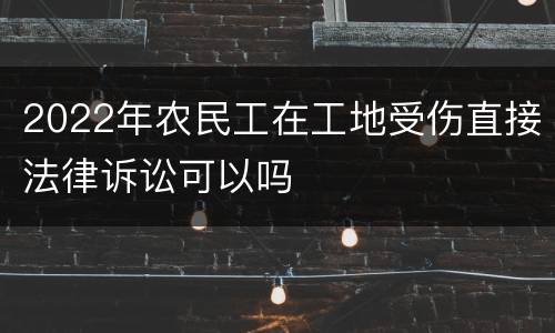 2022年农民工在工地受伤直接法律诉讼可以吗