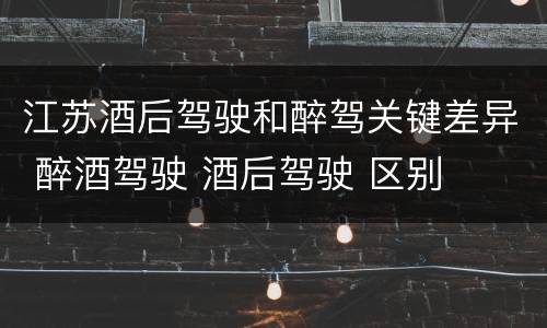 江苏酒后驾驶和醉驾关键差异 醉酒驾驶 酒后驾驶 区别