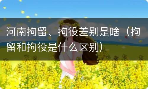 河南拘留、拘役差别是啥（拘留和拘役是什么区别）