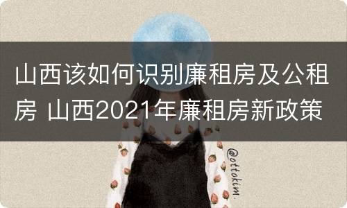 山西该如何识别廉租房及公租房 山西2021年廉租房新政策
