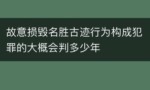 故意损毁名胜古迹行为构成犯罪的大概会判多少年