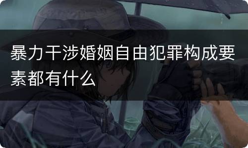 暴力干涉婚姻自由犯罪构成要素都有什么