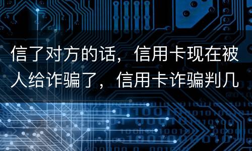 信了对方的话，信用卡现在被人给诈骗了，信用卡诈骗判几年