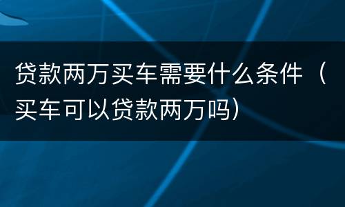 贷款两万买车需要什么条件（买车可以贷款两万吗）